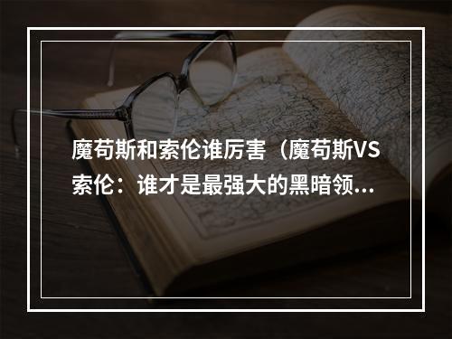 魔苟斯和索伦谁厉害（魔苟斯VS索伦：谁才是最强大的黑暗领主？）