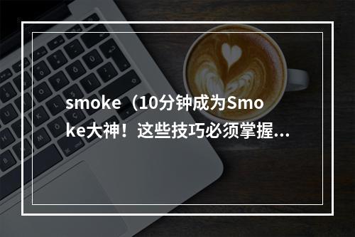 smoke（10分钟成为Smoke大神！这些技巧必须掌握！）