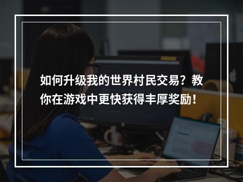 如何升级我的世界村民交易？教你在游戏中更快获得丰厚奖励！