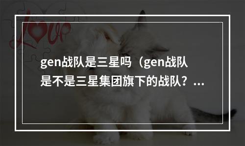 gen战队是三星吗（gen战队是不是三星集团旗下的战队？）