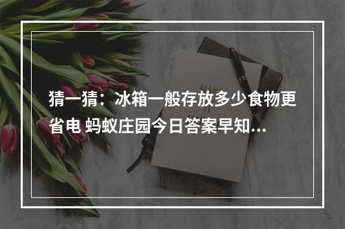 猜一猜：冰箱一般存放多少食物更省电 蚂蚁庄园今日答案早知道5月7日--游戏攻略网