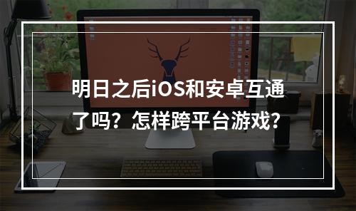 明日之后iOS和安卓互通了吗？怎样跨平台游戏？