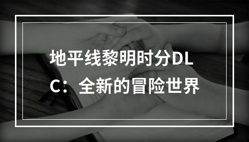 地平线黎明时分DLC：全新的冒险世界