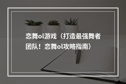 恋舞ol游戏（打造最强舞者团队！恋舞ol攻略指南）