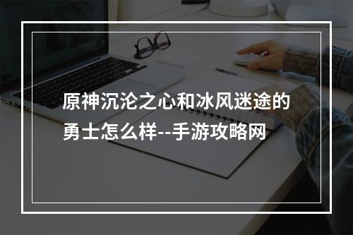 原神沉沦之心和冰风迷途的勇士怎么样--手游攻略网