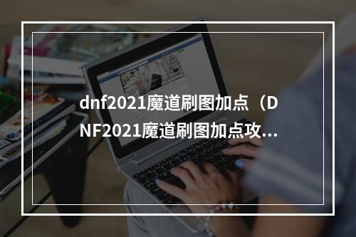 dnf2021魔道刷图加点（DNF2021魔道刷图加点攻略：让你的魔法无往不利）