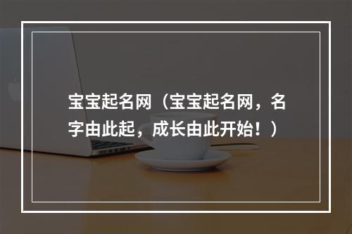 宝宝起名网（宝宝起名网，名字由此起，成长由此开始！）