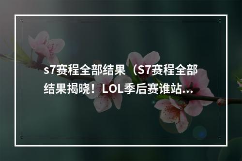 s7赛程全部结果（S7赛程全部结果揭晓！LOL季后赛谁站在巅峰？）