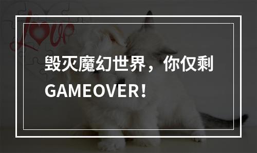 毁灭魔幻世界，你仅剩GAMEOVER！