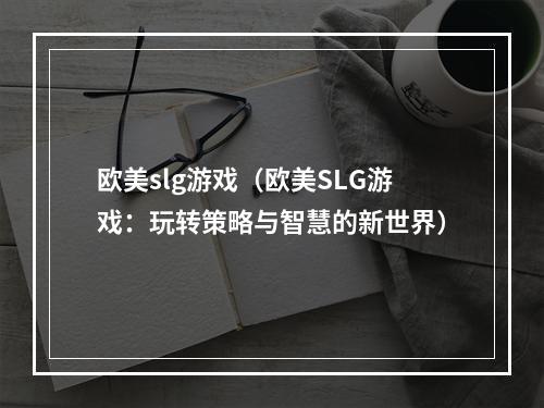 欧美slg游戏（欧美SLG游戏：玩转策略与智慧的新世界）