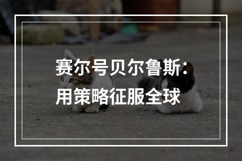 赛尔号贝尔鲁斯：用策略征服全球