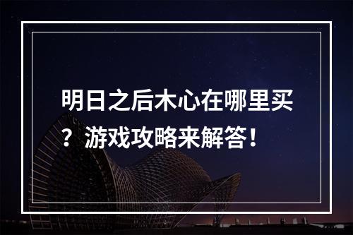 明日之后木心在哪里买？游戏攻略来解答！