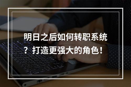 明日之后如何转职系统？打造更强大的角色！