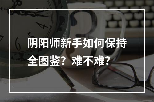 阴阳师新手如何保持全图鉴？难不难？