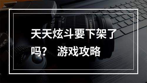 天天炫斗要下架了吗？  游戏攻略