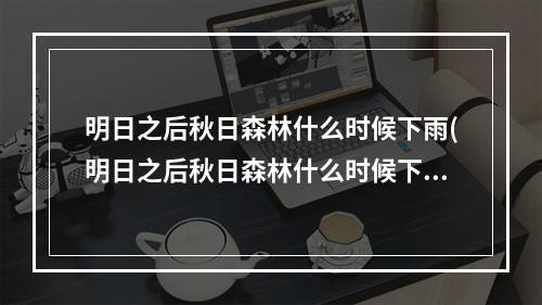 明日之后秋日森林什么时候下雨(明日之后秋日森林什么时候下雨?)