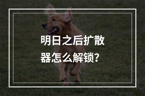 明日之后扩散器怎么解锁？