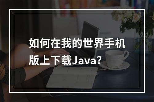 如何在我的世界手机版上下载Java？