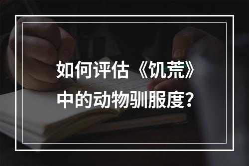 如何评估《饥荒》中的动物驯服度？