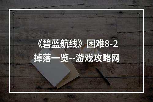 《碧蓝航线》困难8-2掉落一览--游戏攻略网