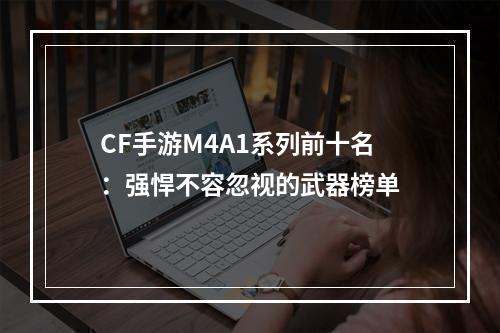 CF手游M4A1系列前十名：强悍不容忽视的武器榜单