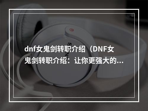 dnf女鬼剑转职介绍（DNF女鬼剑转职介绍：让你更强大的路上再进一步）