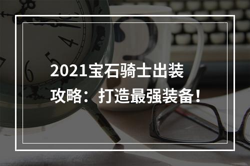 2021宝石骑士出装攻略：打造最强装备！