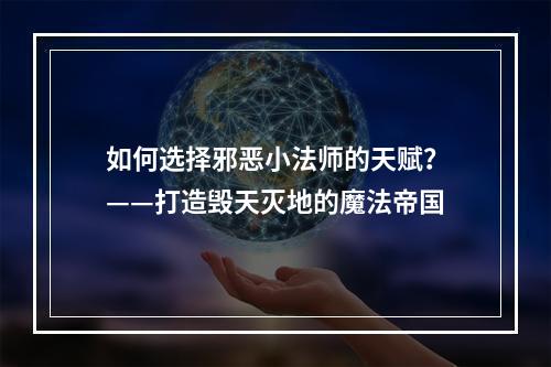 如何选择邪恶小法师的天赋？——打造毁天灭地的魔法帝国