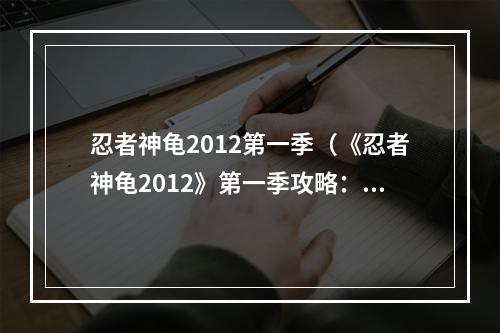 忍者神龟2012第一季（《忍者神龟2012》第一季攻略：刀剑乱舞斩妖除魔）