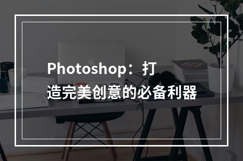 Photoshop：打造完美创意的必备利器