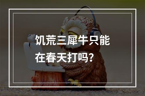 饥荒三犀牛只能在春天打吗？