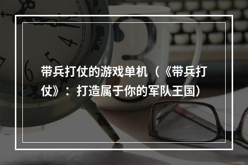 带兵打仗的游戏单机（《带兵打仗》：打造属于你的军队王国）