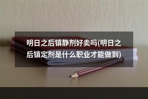 明日之后镇静剂好卖吗(明日之后镇定剂是什么职业才能做到)