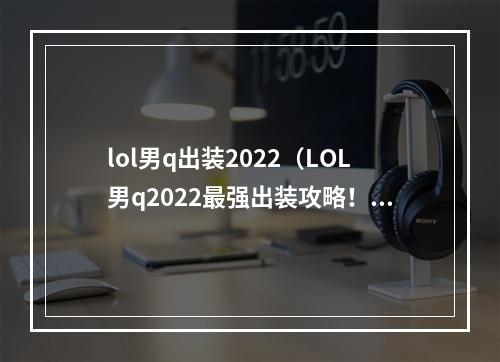 lol男q出装2022（LOL男q2022最强出装攻略！）