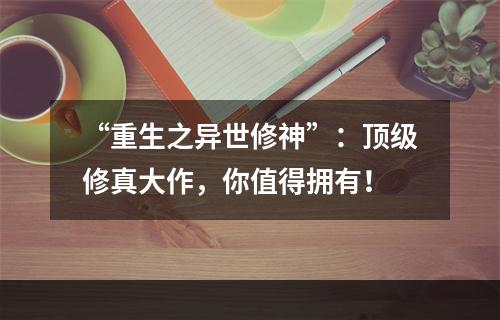 “重生之异世修神”：顶级修真大作，你值得拥有！