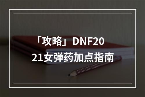 「攻略」DNF2021女弹药加点指南