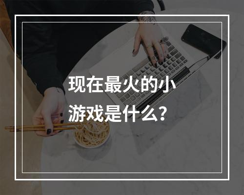 现在最火的小游戏是什么？