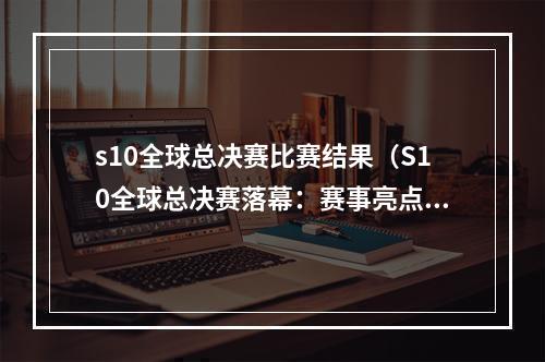 s10全球总决赛比赛结果（S10全球总决赛落幕：赛事亮点回顾）