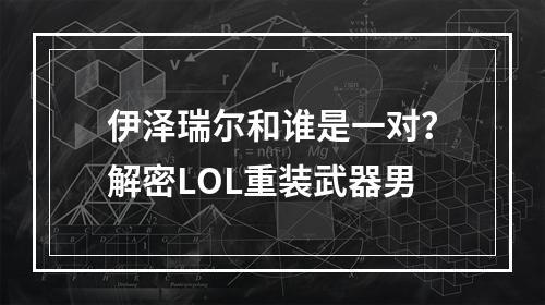 伊泽瑞尔和谁是一对？解密LOL重装武器男