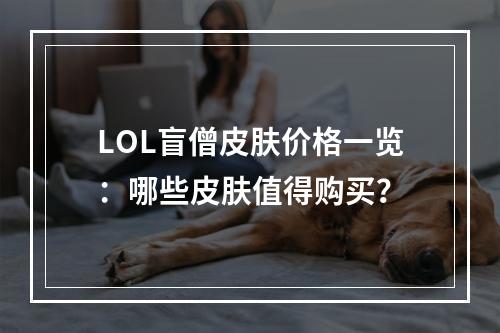 LOL盲僧皮肤价格一览：哪些皮肤值得购买？