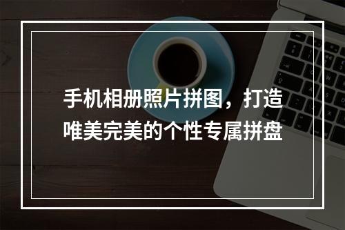 手机相册照片拼图，打造唯美完美的个性专属拼盘