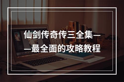 仙剑传奇传三全集——最全面的攻略教程