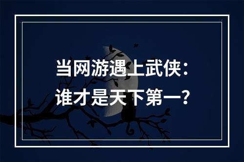 当网游遇上武侠：谁才是天下第一？