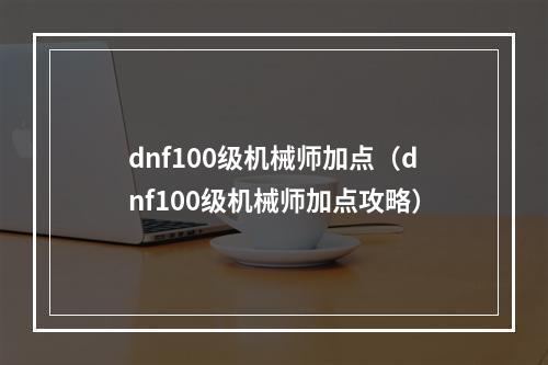 dnf100级机械师加点（dnf100级机械师加点攻略）