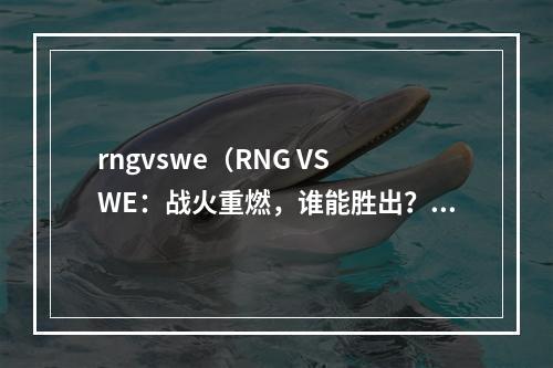 rngvswe（RNG VS WE：战火重燃，谁能胜出？）