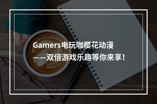 Gamers电玩咖樱花动漫——双倍游戏乐趣等你来享！