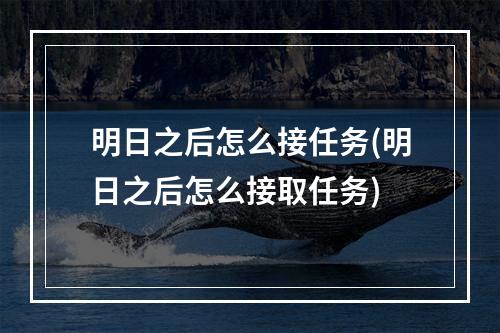 明日之后怎么接任务(明日之后怎么接取任务)