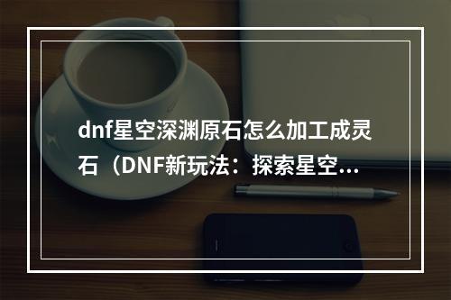 dnf星空深渊原石怎么加工成灵石（DNF新玩法：探索星空深渊 灵石加工攻略）