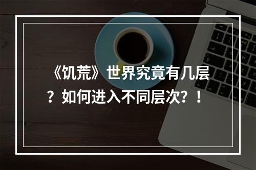 《饥荒》世界究竟有几层？如何进入不同层次？！