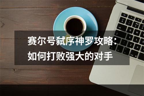 赛尔号弑序神罗攻略：如何打败强大的对手